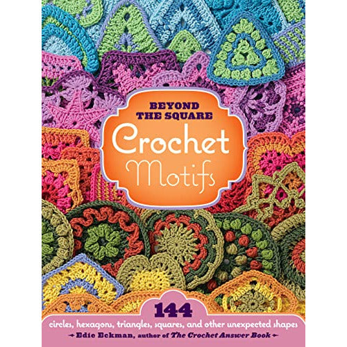 Beyond the Square Crochet Motifs: 144 Circles, Hexagons, Triangles, Squares, and Other Unexpected Shapes